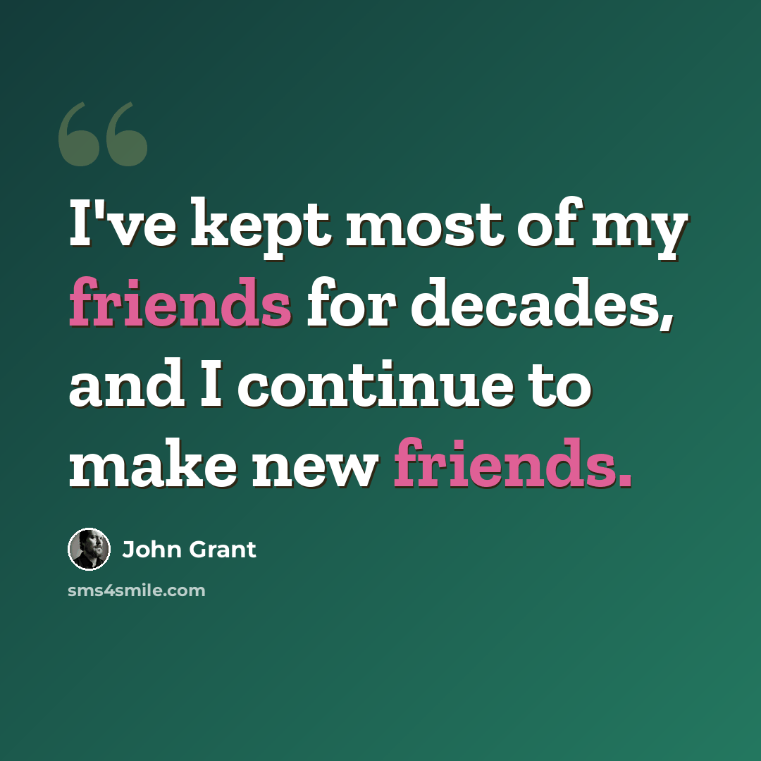 “I've kept most of my friends for decades, and I continue to make new friends.” quote by John Grant