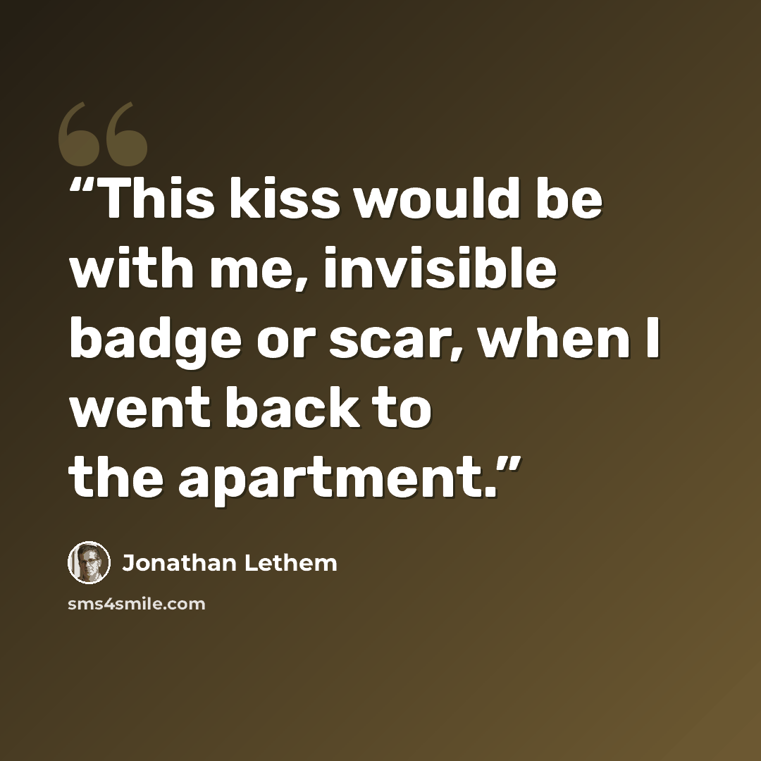 “This kiss would be with me, invisible badge or scar, when I went back to the apartment.” quote by Jonathan Lethem
