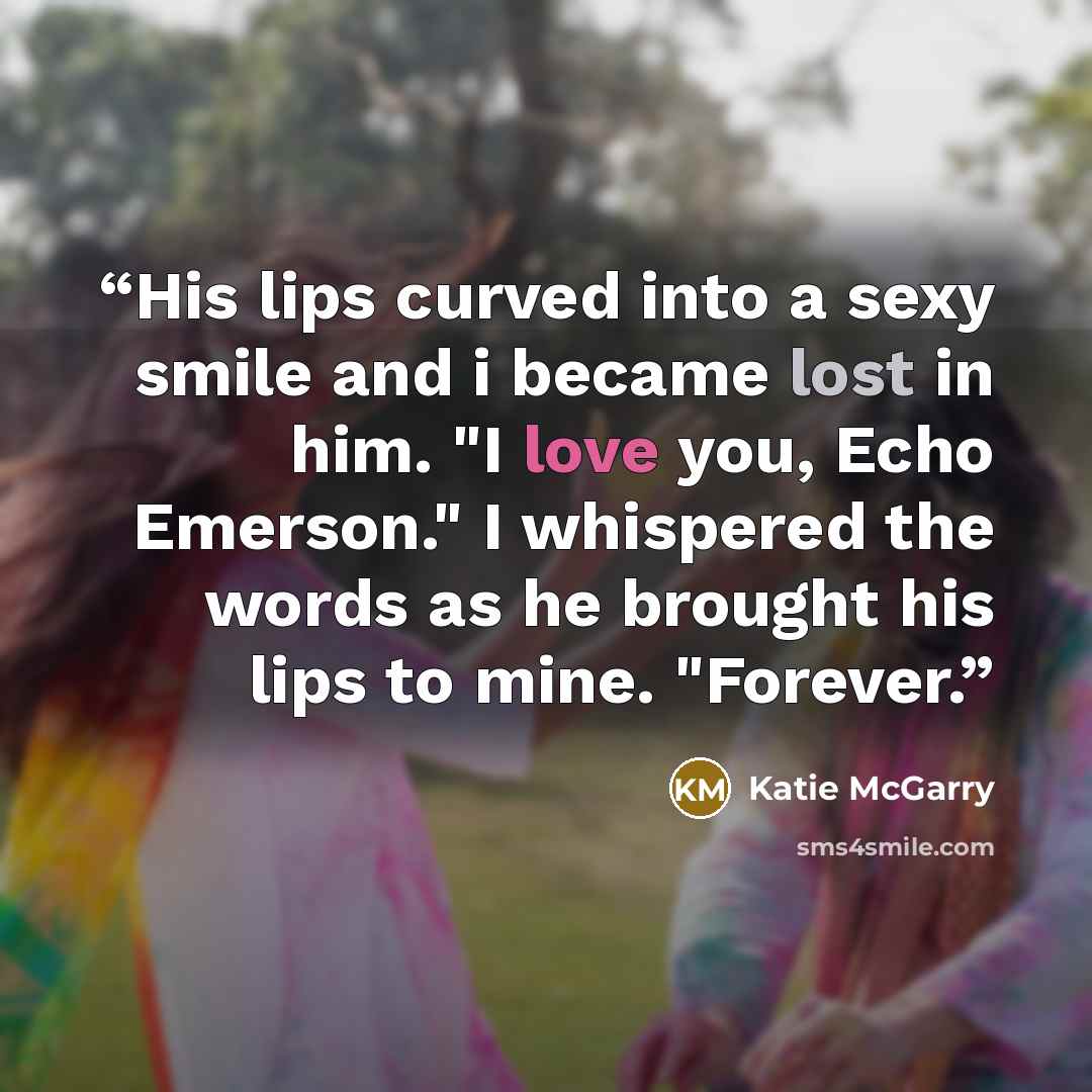 “His lips curved into a sexy smile and i became lost in him. "I love you, Echo Emerson." I whispered the words as he brought his lips to mine. "Forever.” quote by Katie McGarry