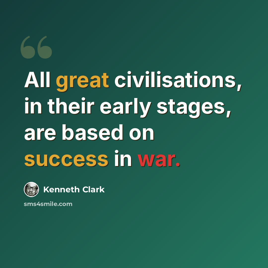 “All great civilisations, in their early stages, are based on success in war.” quote by Kenneth Clark