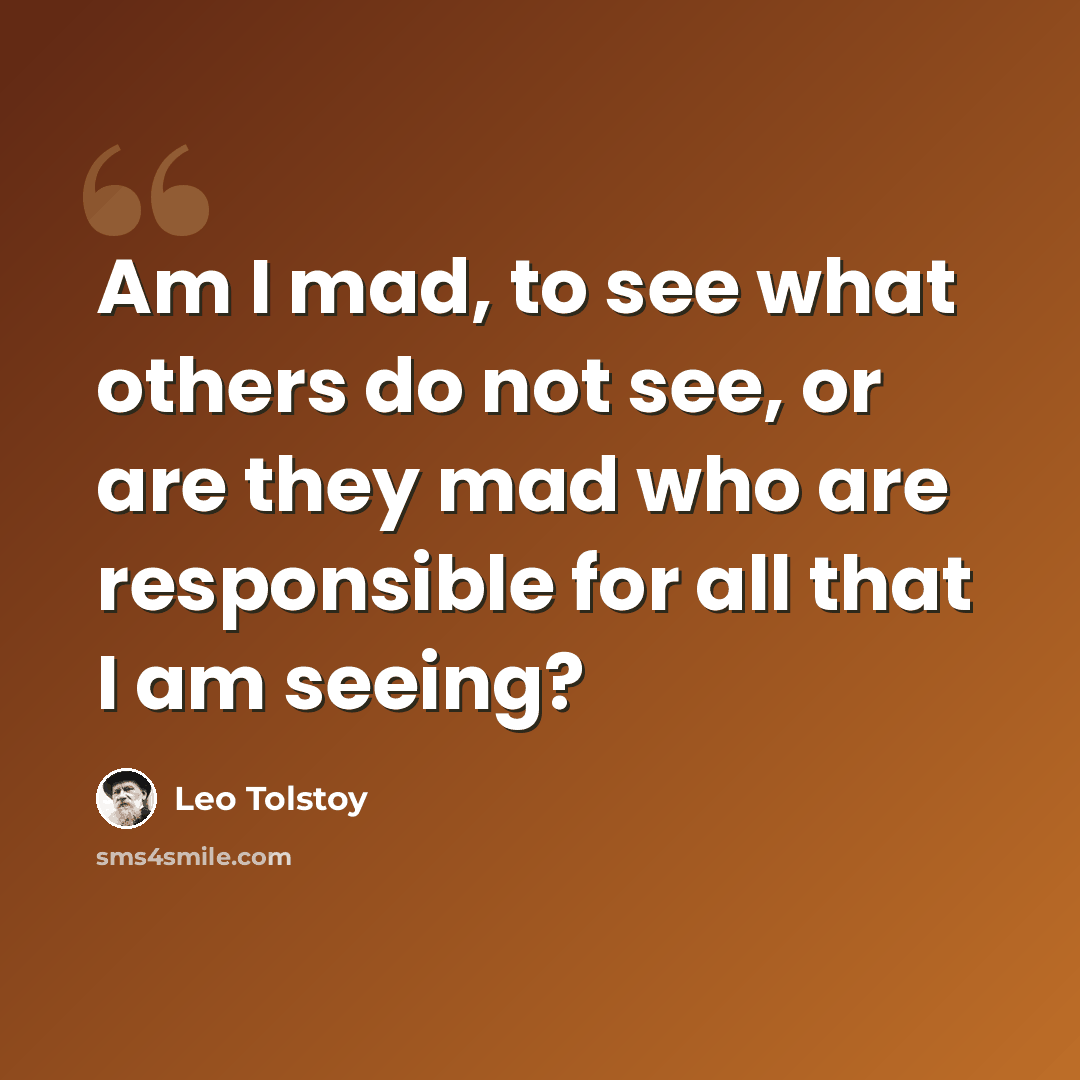 “Am I mad, to see what others do not see, or are they mad who are responsible for all that I am seeing?” quote by Leo Tolstoy