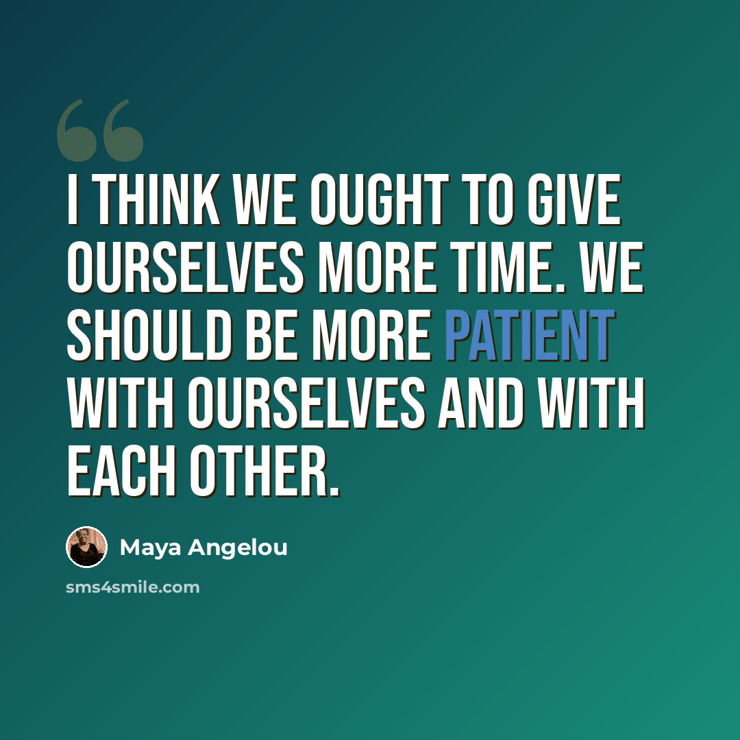 “I think we ought to give ourselves more time. We should be more patient with ourselves and with each other.” quote by Maya Angelou