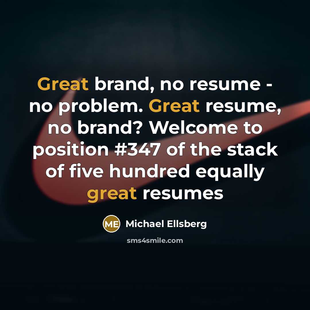 “Great brand, no resume - no problem. Great resume, no brand? Welcome to position #347 of the stack of five hundred equally great resumes” quote by Michael Ellsberg