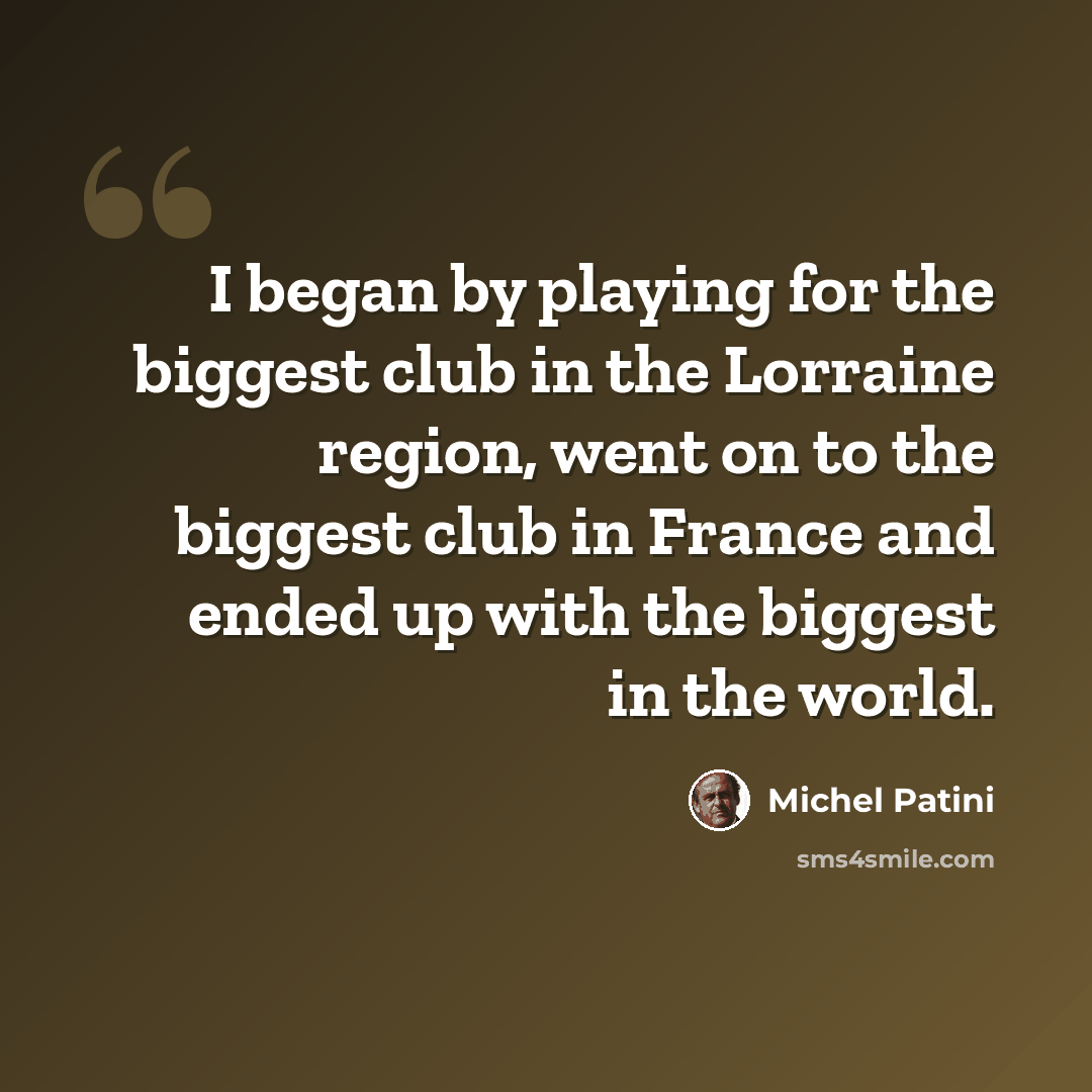 “I began by playing for the biggest club in the Lorraine region, went on to the biggest club in France and ended up with the biggest in the world.” quote by Michel Patini