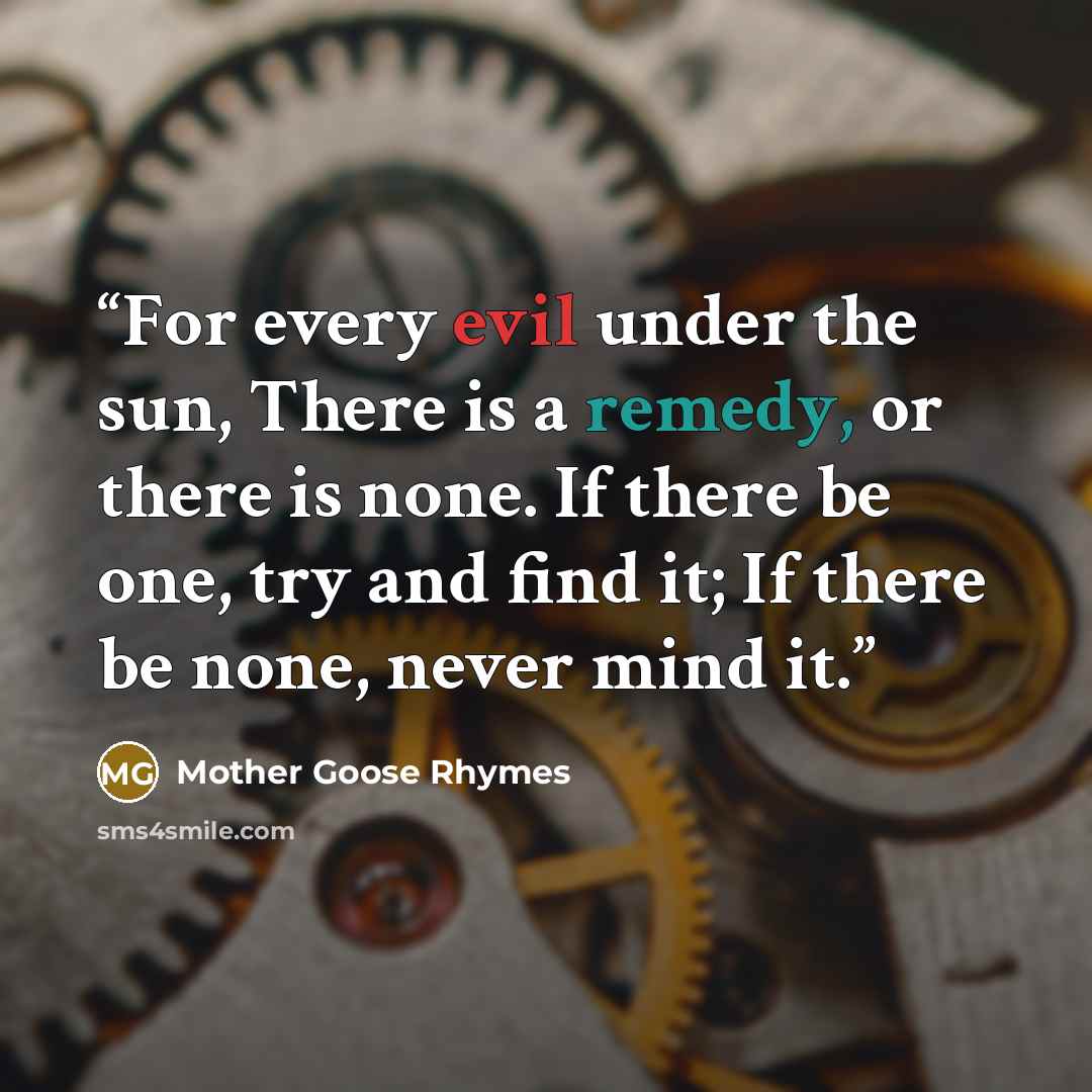 “For every evil under the sun, There is a remedy, or there is none. If there be one, try and find it; If there be none, never mind it.” quote by Mother Goose Rhymes