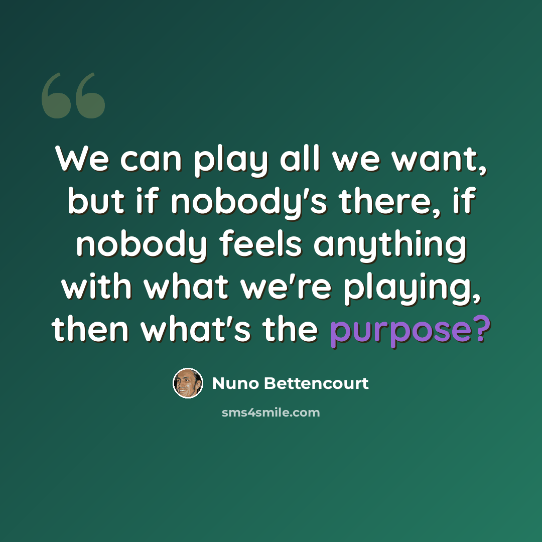 “We can play all we want, but if nobody's there, if nobody feels anything with what we're playing, then what's the purpose?” quote by Nuno Bettencourt