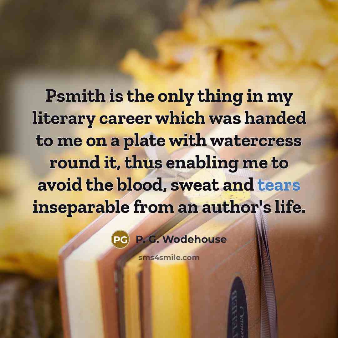 “Psmith is the only thing in my literary career which was handed to me on a plate with watercress round it, thus enabling me to avoid the blood, sweat and tears inseparable from an author's life.” quote by P. G. Wodehouse