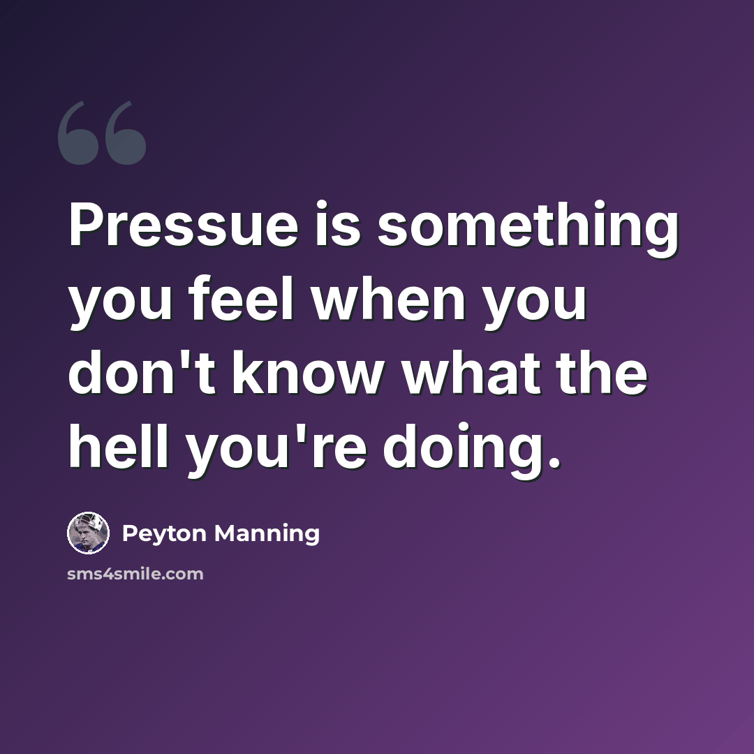 “Pressue is something you feel when you don't know what the hell you're doing.” quote by Peyton Manning