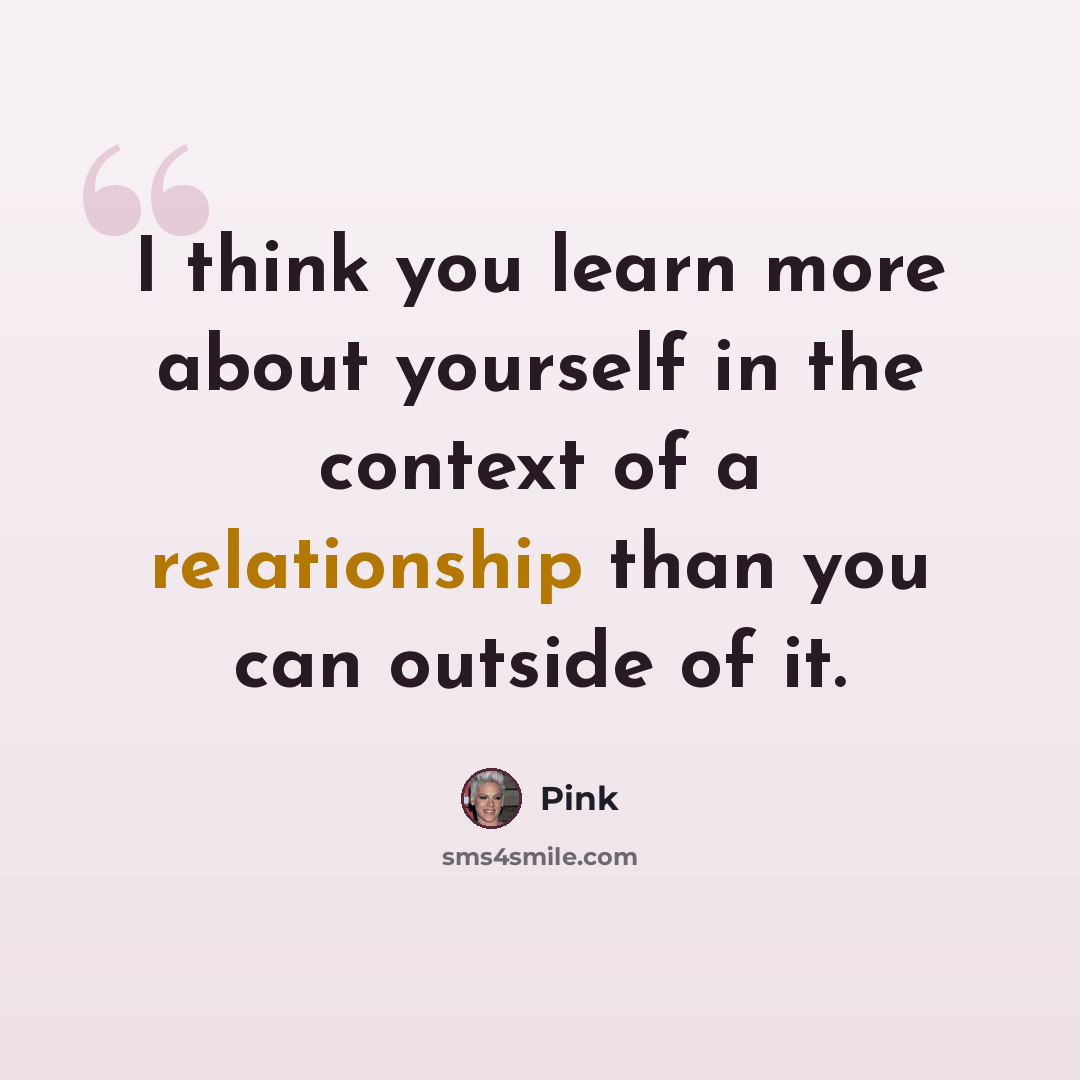 “I think you learn more about yourself in the context of a relationship than you can outside of it.” quote by Pink