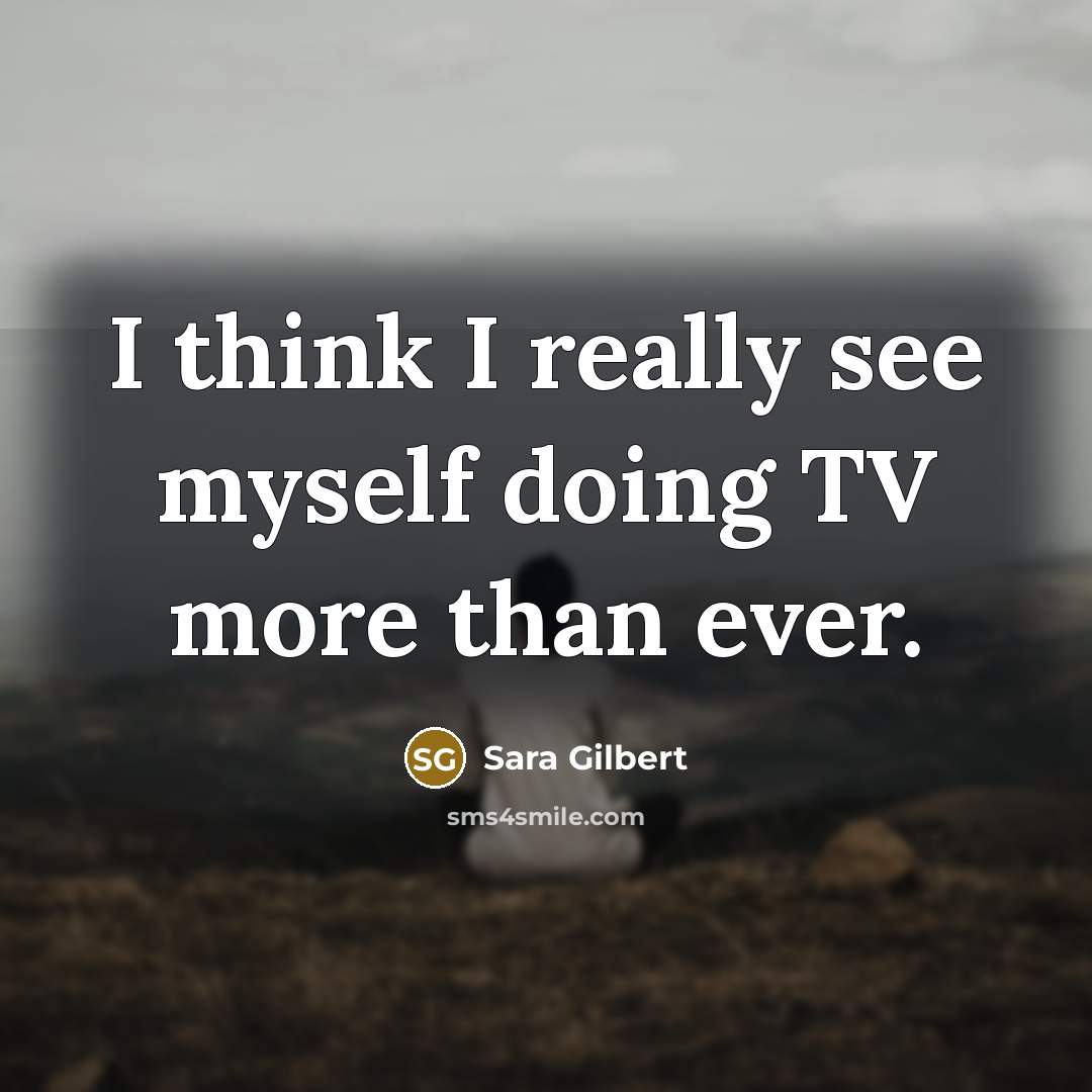 “I think I really see myself doing TV more than ever.” quote by Sara Gilbert