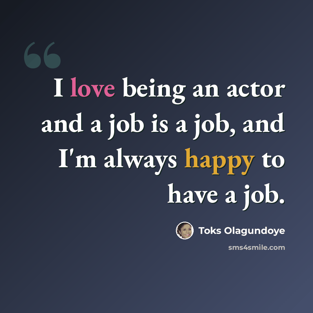 “I love being an actor and a job is a job, and I'm always happy to have a job.” quote by Toks Olagundoye