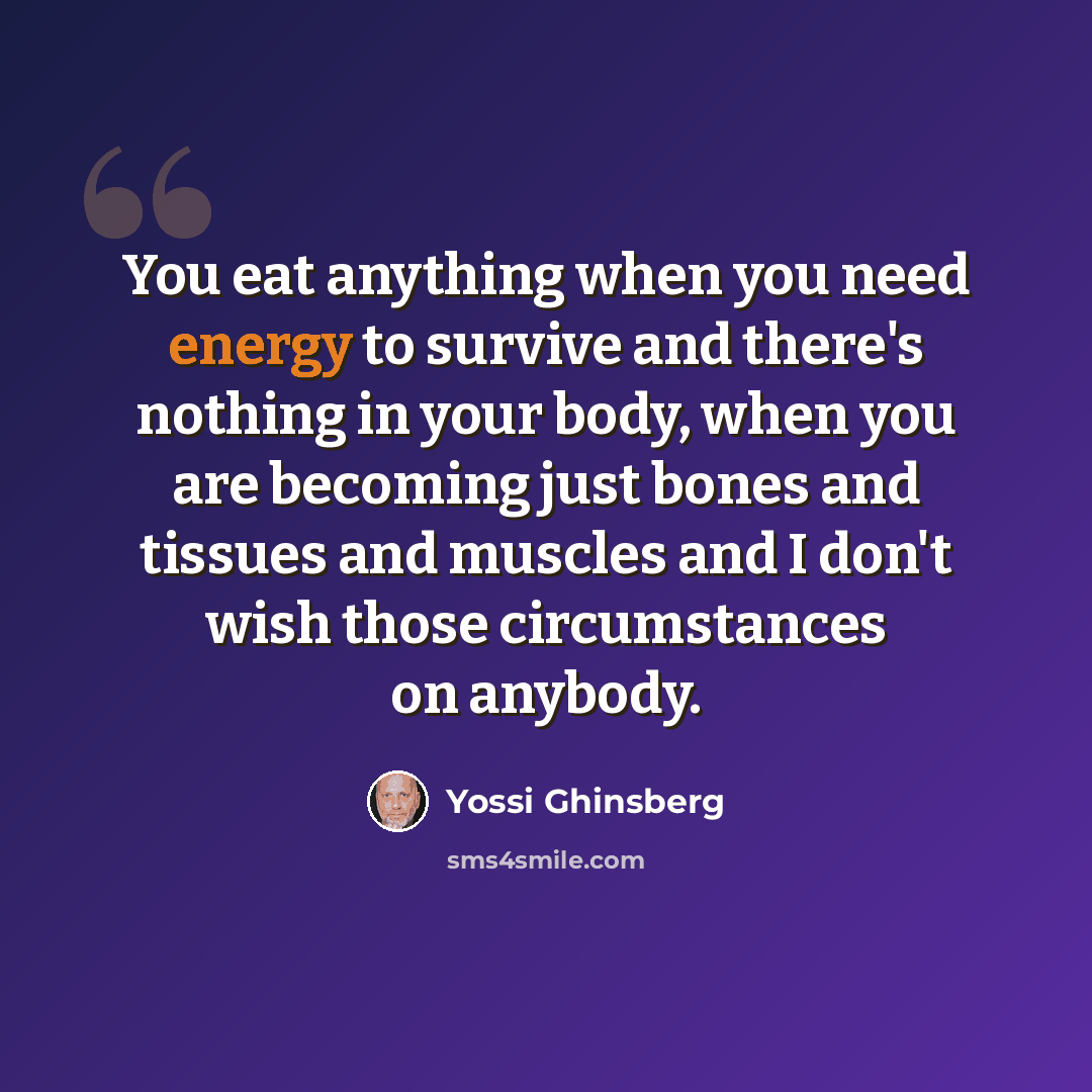 “You eat anything when you need energy to survive and there's nothing in your body, when you are becoming just bones and tissues and muscles and I don't wish those circumstances on anybody.” quote by Yossi Ghinsberg