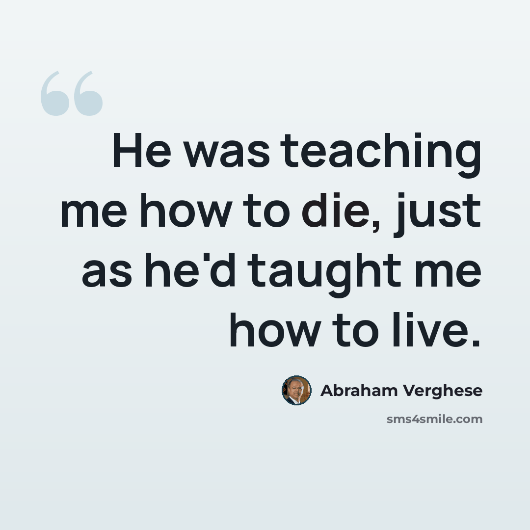 “He was teaching me how to die, just as he'd taught me how to live.” quote by Abraham Verghese
