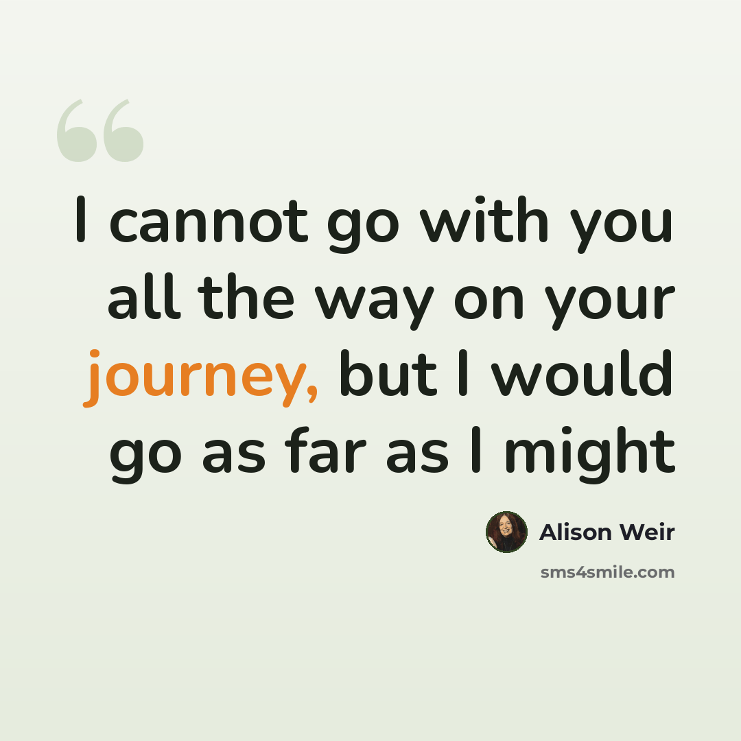 “I cannot go with you all the way on your journey, but I would go as far as I might” quote by Alison Weir