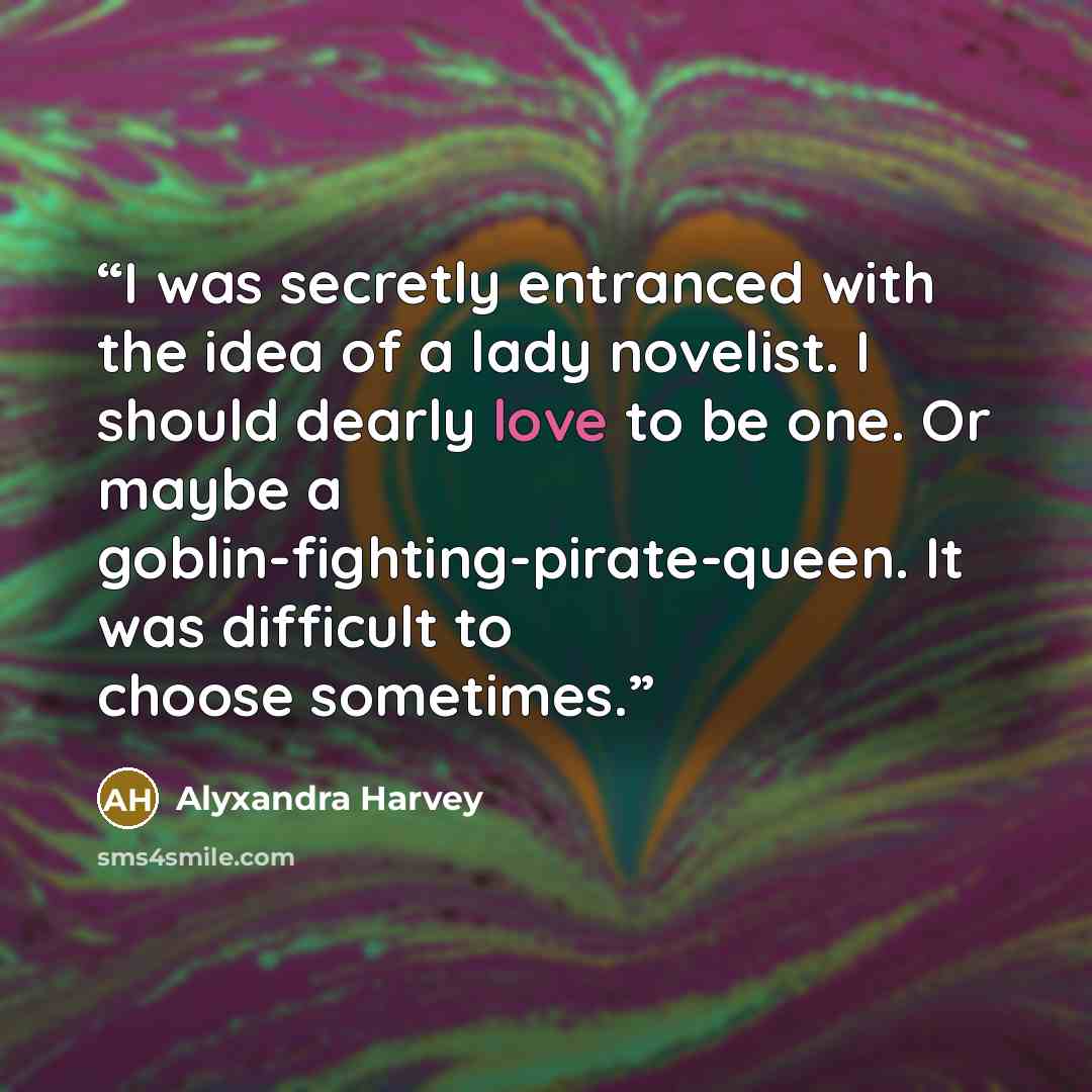 “I was secretly entranced with the idea of a lady novelist. I should dearly love to be one. Or maybe a goblin-fighting-pirate-queen. It was difficult to choose sometimes.” quote by Alyxandra Harvey