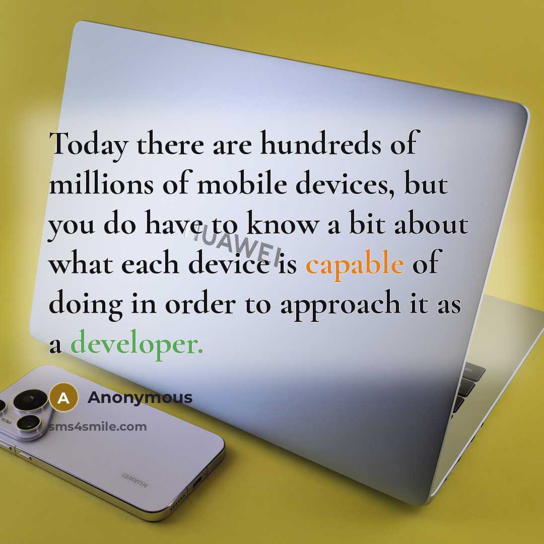 “Today there are hundreds of millions of mobile devices, but you do have to know a bit about what each device is capable of doing in order to approach it as a developer.” quote by Anonymous