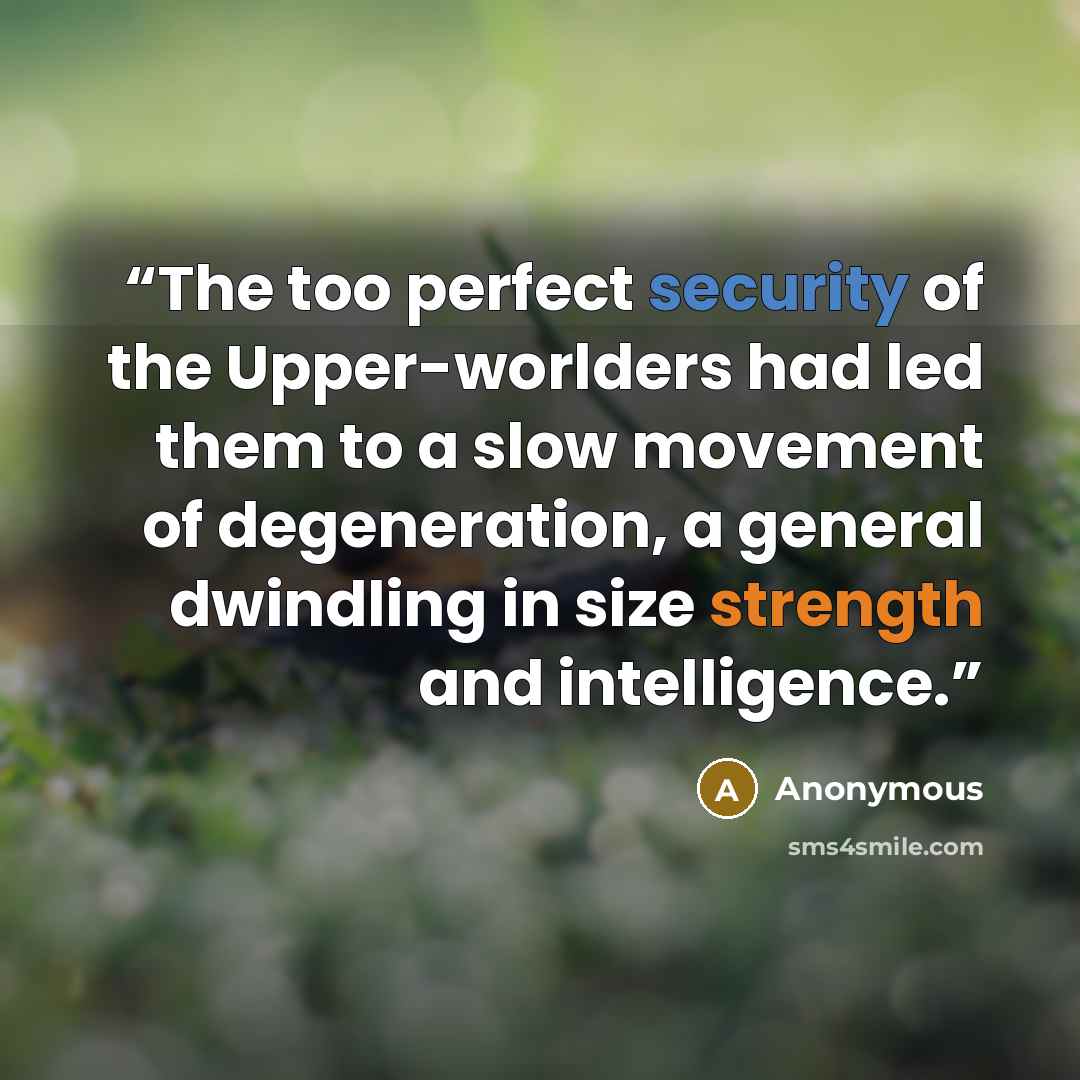 “The too perfect security of the Upper-worlders had led them to a slow movement of degeneration, a general dwindling in size strength and intelligence.” quote by Anonymous