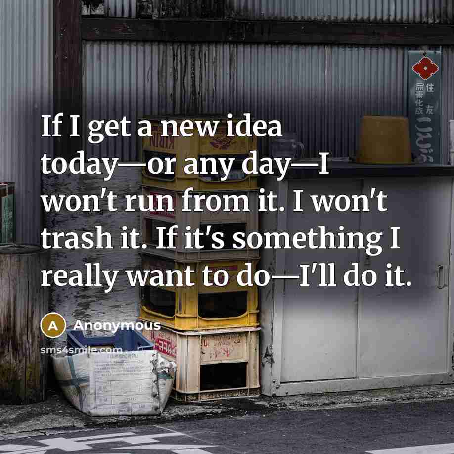 “If I get a new idea today—or any day—I won't run from it. I won't trash it. If it's something I really want to do—I'll do it.” quote by Anonymous