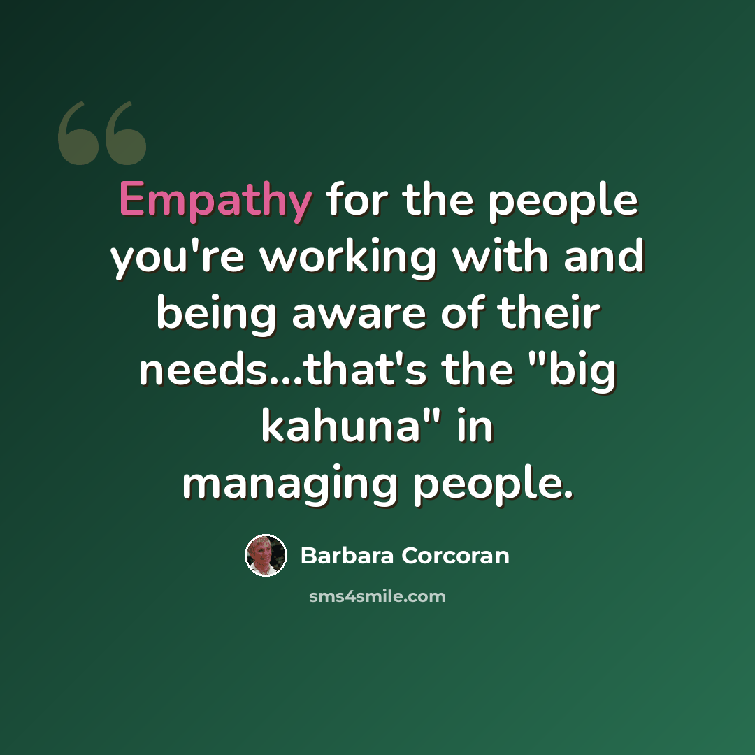 “Empathy for the people you're working with and being aware of their needs...that's the "big kahuna" in managing people.” quote by Barbara Corcoran