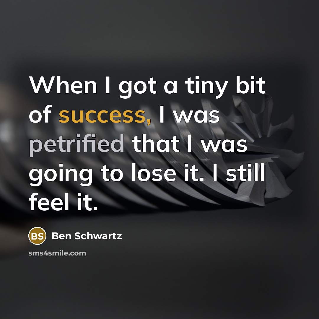 “When I got a tiny bit of success, I was petrified that I was going to lose it. I still feel it.” quote by Ben Schwartz