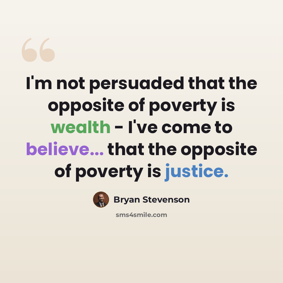 “I'm not persuaded that the opposite of poverty is wealth - I've come to believe... that the opposite of poverty is justice.” quote by Bryan Stevenson