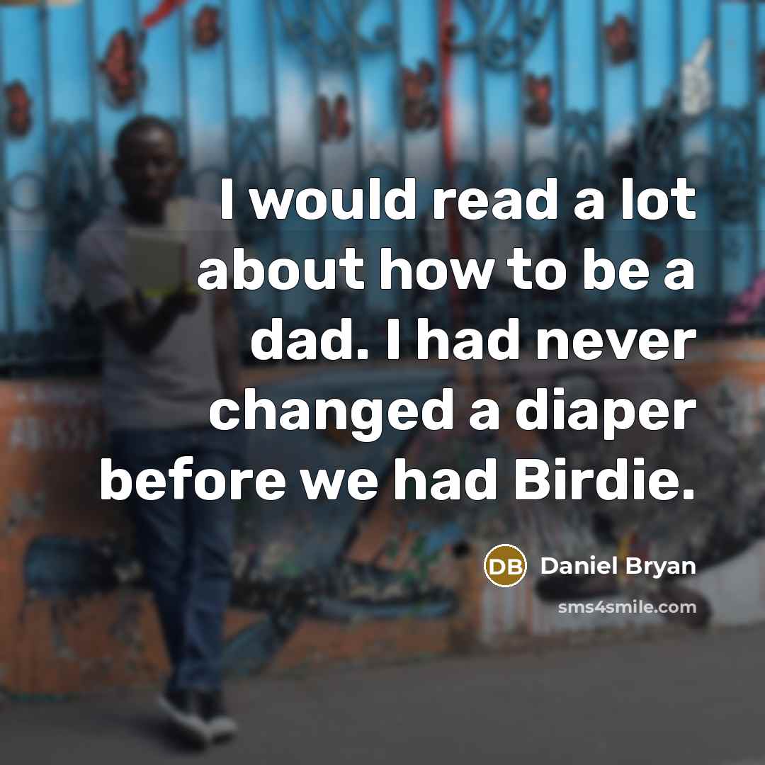 “I would read a lot about how to be a dad. I had never changed a diaper before we had Birdie.” quote by Daniel Bryan