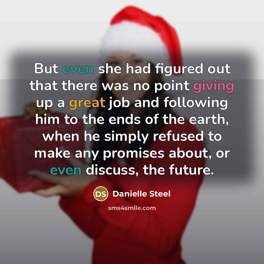 “But even she had figured out that there was no point giving up a great job and following him to the ends of the earth, when he simply refused to make any promises about, or even discuss, the future.” quote by Danielle Steel