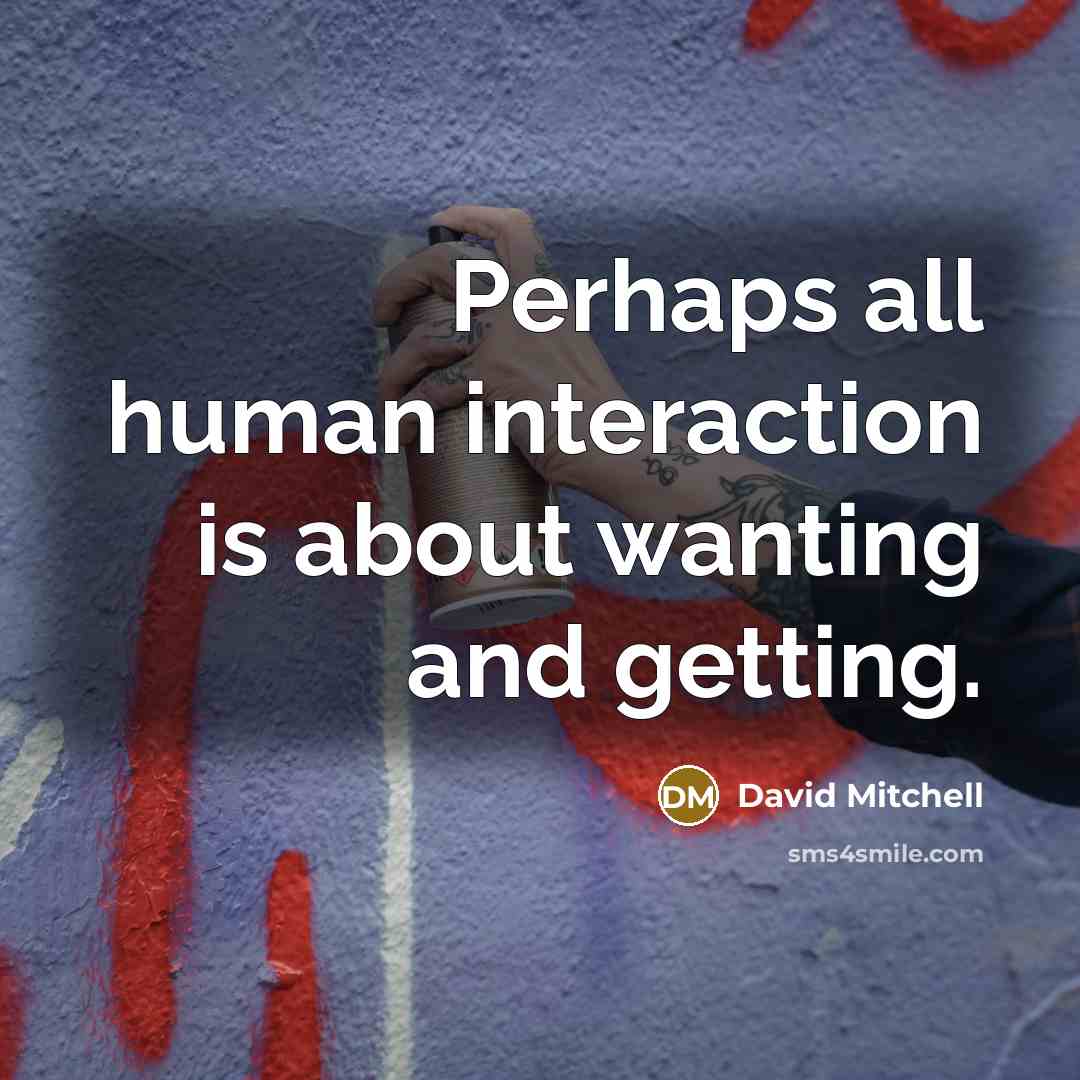 “Perhaps all human interaction is about wanting and getting.” quote by David Mitchell