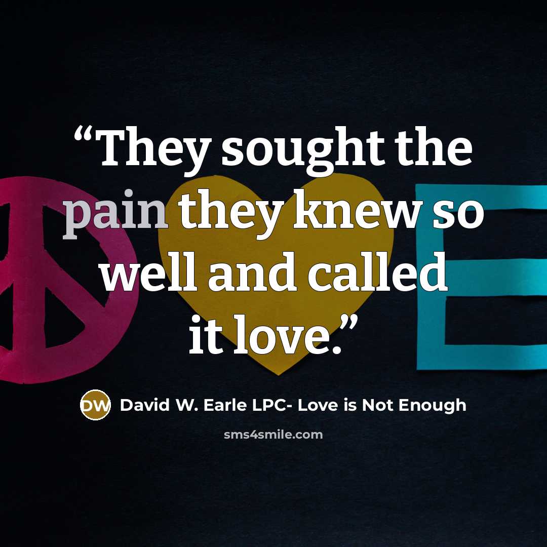 “They sought the pain they knew so well and called it love.” quote by David W. Earle LPC- Love is Not Enough