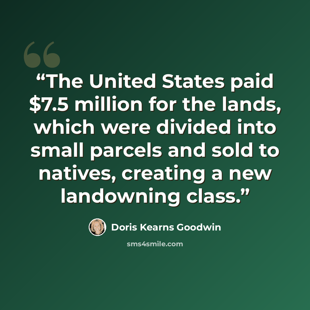 “The United States paid $7.5 million for the lands, which were divided into small parcels and sold to natives, creating a new landowning class.” quote by Doris Kearns Goodwin