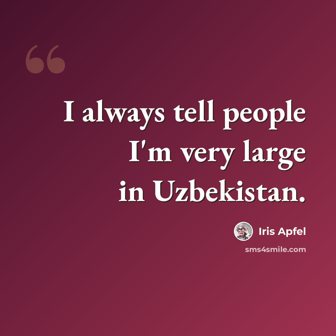 “I always tell people I'm very large in Uzbekistan.” quote by Iris Apfel
