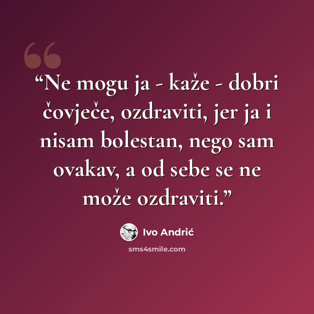 “Ne mogu ja - kaže - dobri čovječe, ozdraviti, jer ja i nisam bolestan, nego sam ovakav, a od sebe se ne može ozdraviti.” quote by Ivo Andrić