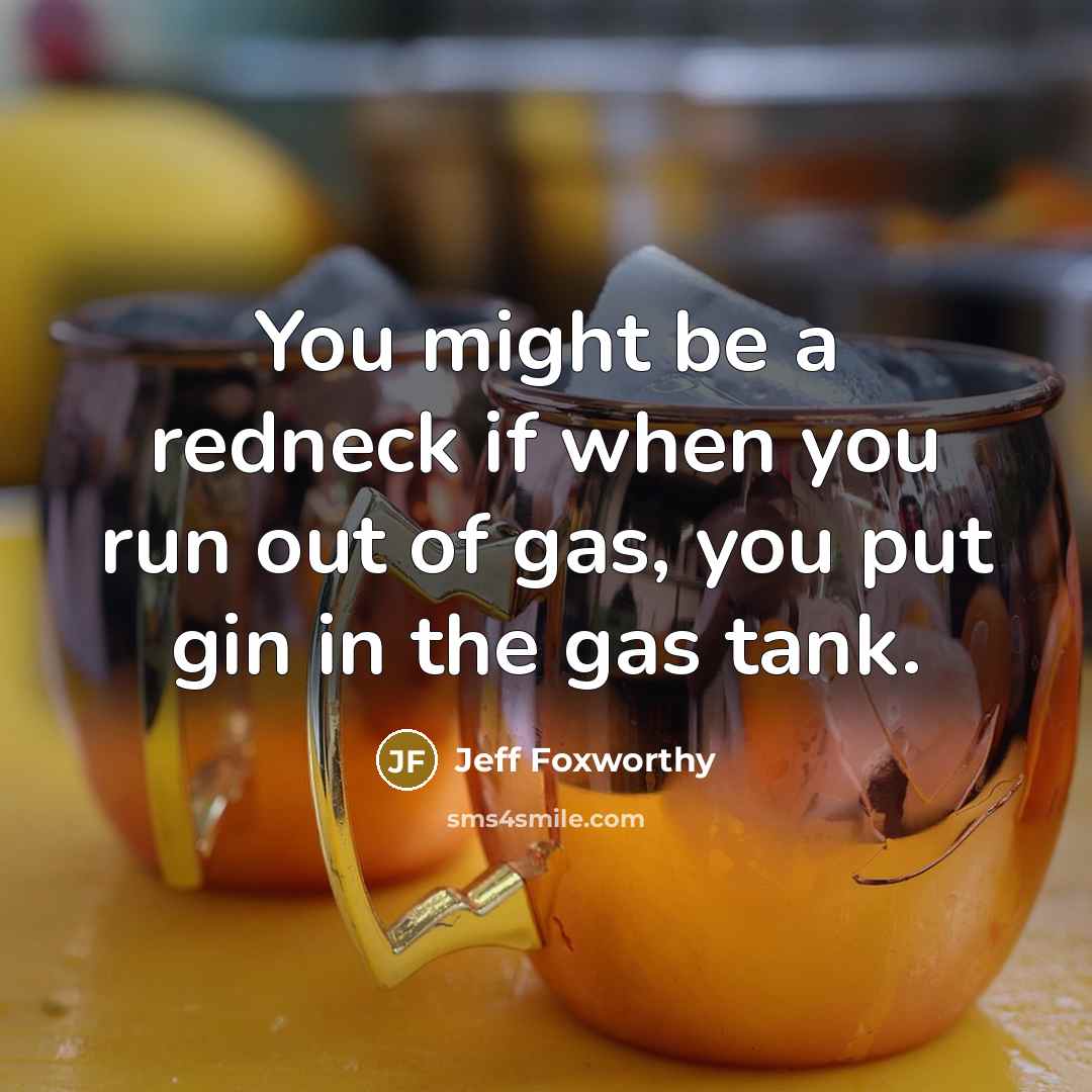 “You might be a redneck if when you run out of gas, you put gin in the gas tank.” quote by Jeff Foxworthy