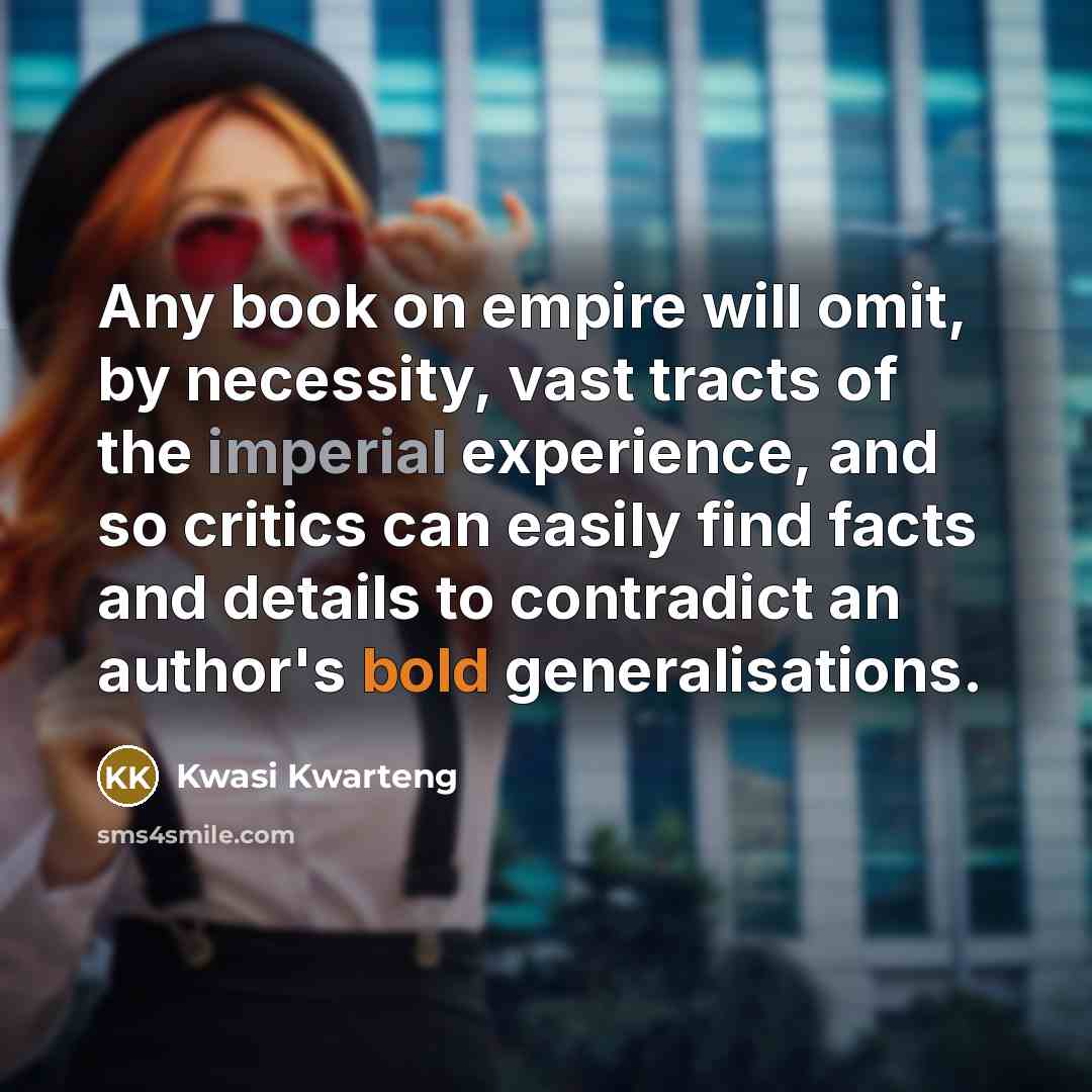 “Any book on empire will omit, by necessity, vast tracts of the imperial experience, and so critics can easily find facts and details to contradict an author's bold generalisations.” quote by Kwasi Kwarteng