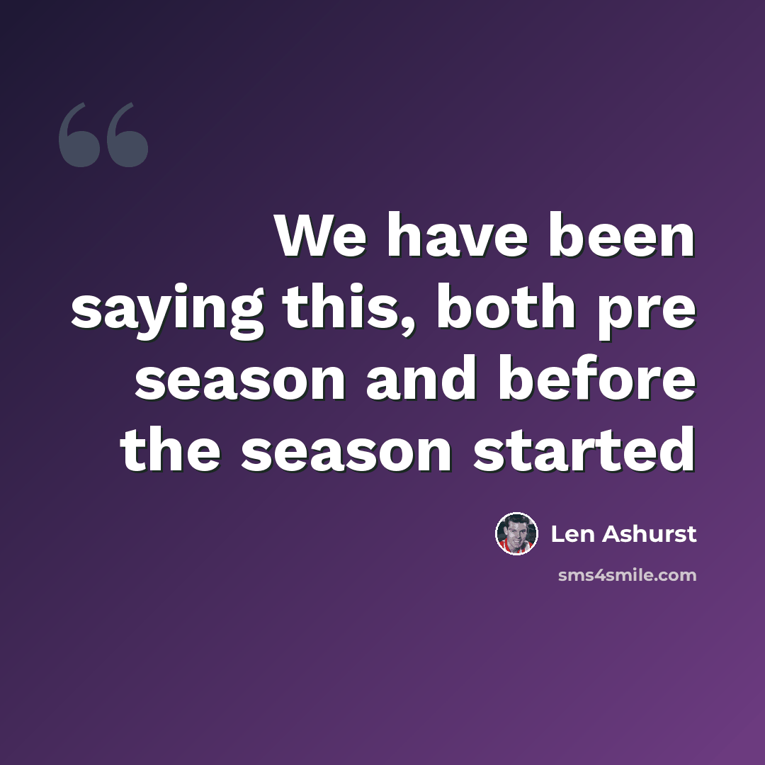 “We have been saying this, both pre season and before the season started” quote by Len Ashurst