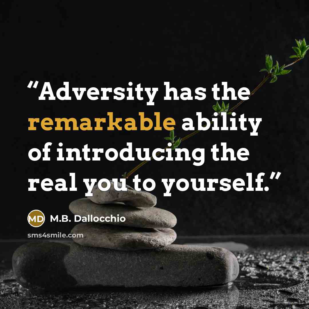 “Adversity has the remarkable ability of introducing the real you to yourself.” quote by M.B. Dallocchio