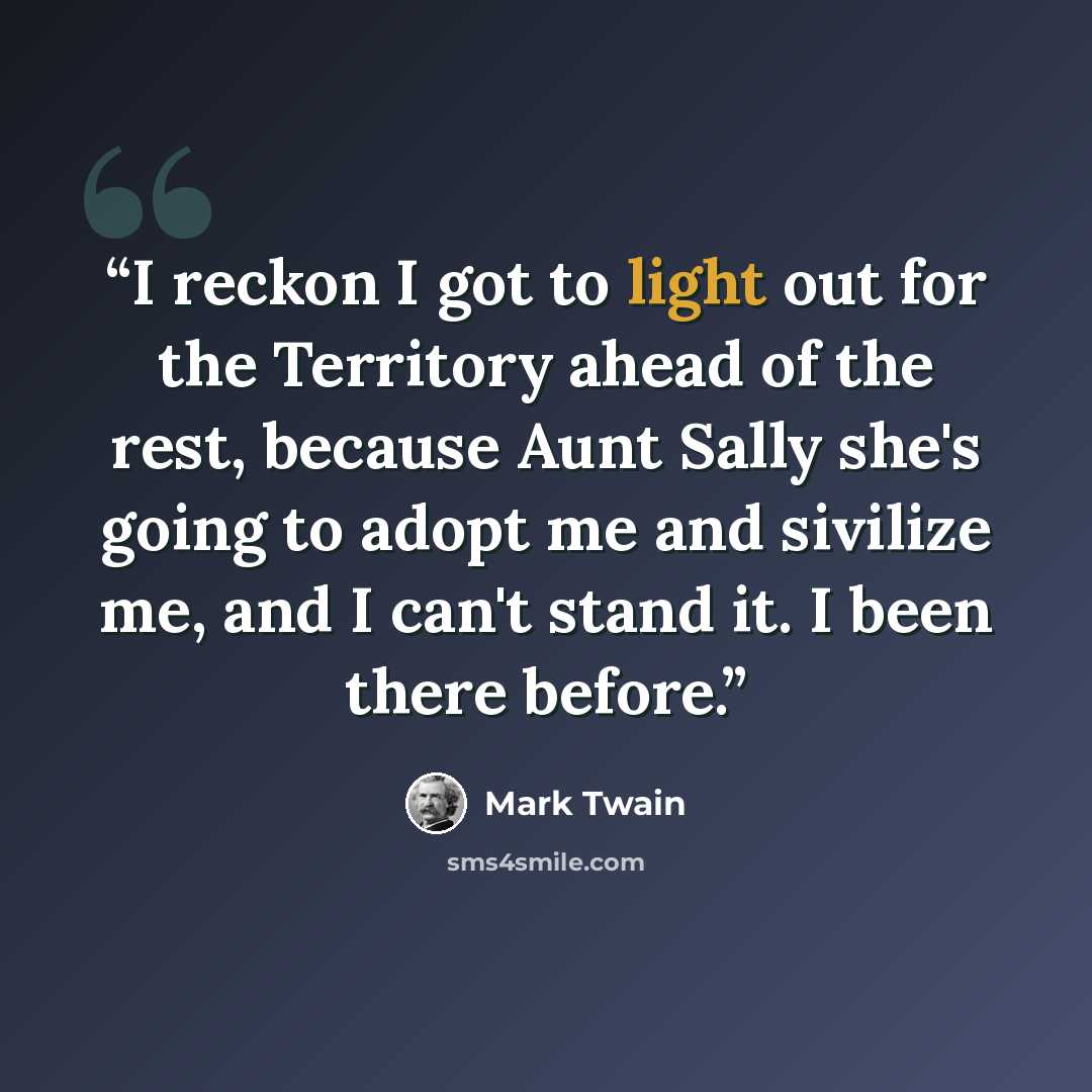 “I reckon I got to light out for the Territory ahead of the rest, because Aunt Sally she's going to adopt me and sivilize me, and I can't stand it. I been there before.” quote by Mark Twain