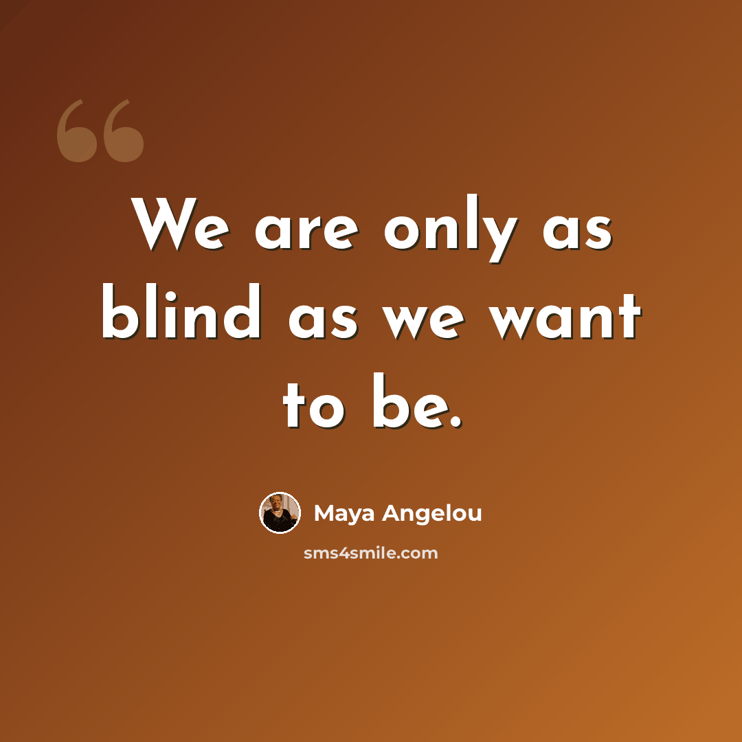 “We are only as blind as we want to be.” quote by Maya Angelou