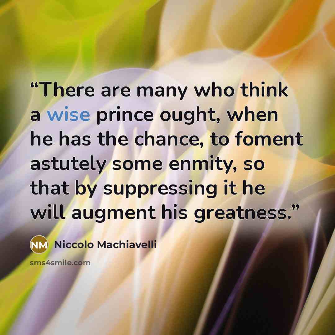 “There are many who think a wise prince ought, when he has the chance, to foment astutely some enmity, so that by suppressing it he will augment his greatness.” quote by Niccolò Machiavelli