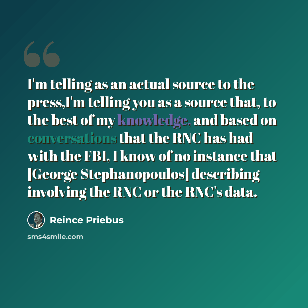 “I'm telling as an actual source to the press,I'm telling you as a source that, to the best of my knowledge, and based on conversations that the RNC has had with the FBI, I know of no instance that [George Stephanopoulos] describing involving the RNC or the RNC's data.” quote by Reince Priebus