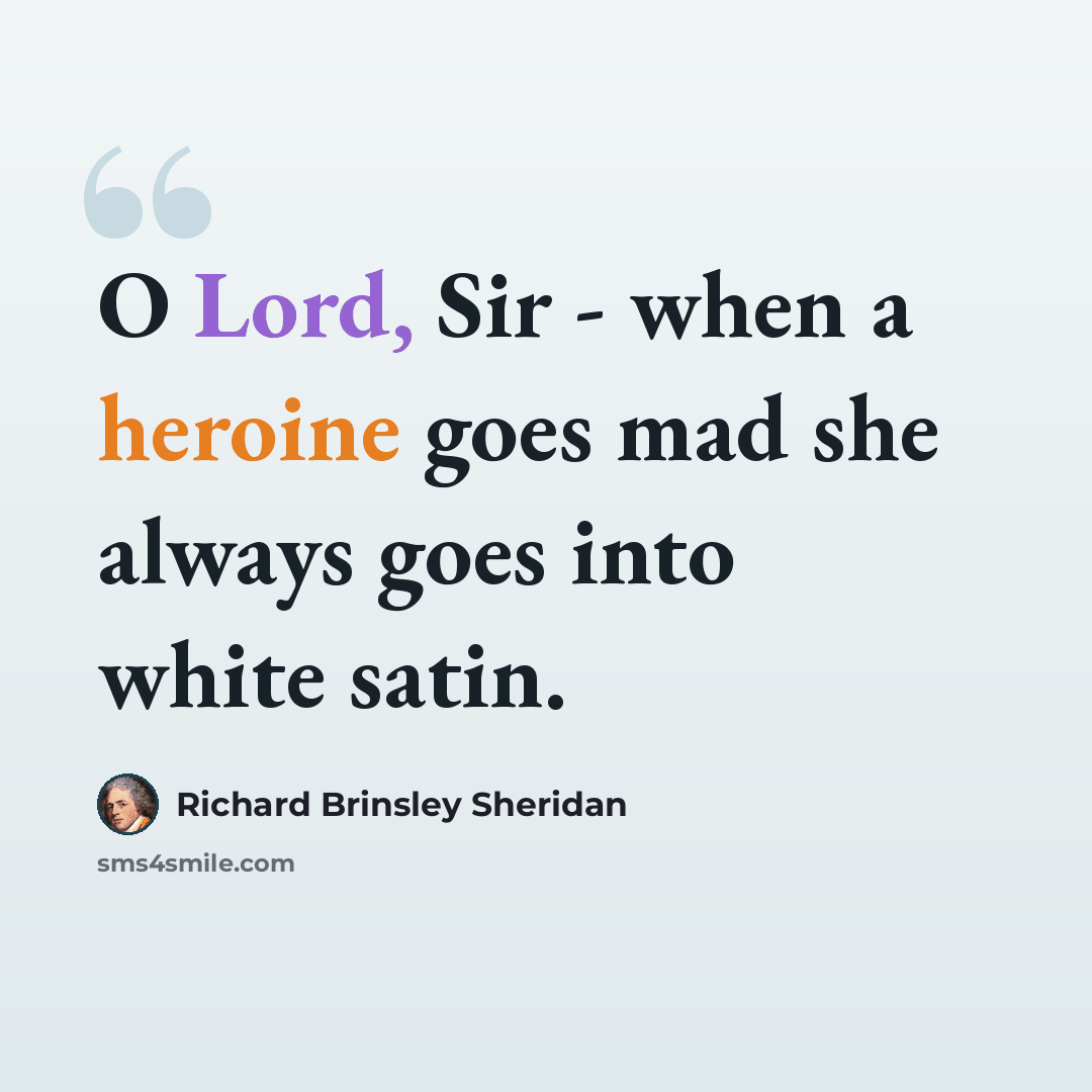 “O Lord, Sir - when a heroine goes mad she always goes into white satin.” quote by Richard Brinsley Sheridan