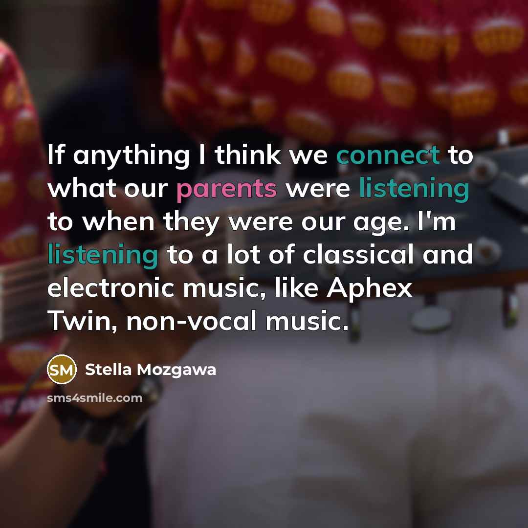 “If anything I think we connect to what our parents were listening to when they were our age. I'm listening to a lot of classical and electronic music, like Aphex Twin, non-vocal music.” quote by Stella Mozgawa