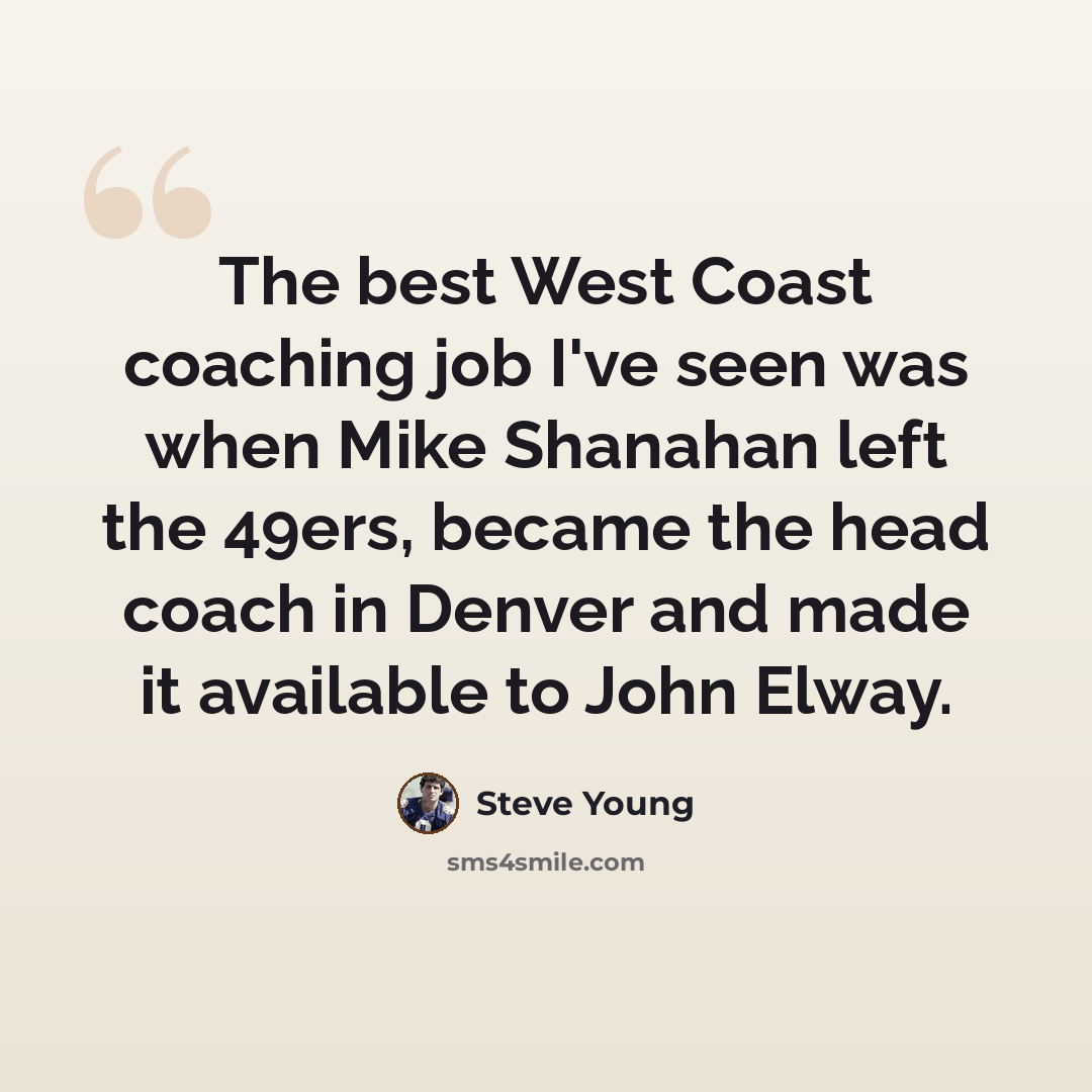 “The best West Coast coaching job I've seen was when Mike Shanahan left the 49ers, became the head coach in Denver and made it available to John Elway.” quote by Steve Young