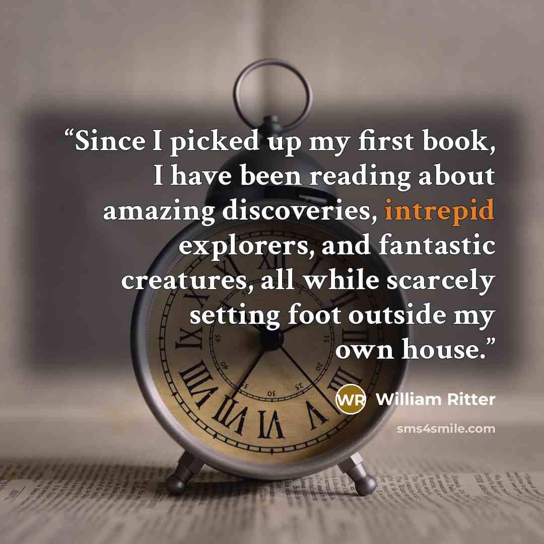 “Since I picked up my first book, I have been reading about amazing discoveries, intrepid explorers, and fantastic creatures, all while scarcely setting foot outside my own house.” quote by William Ritter