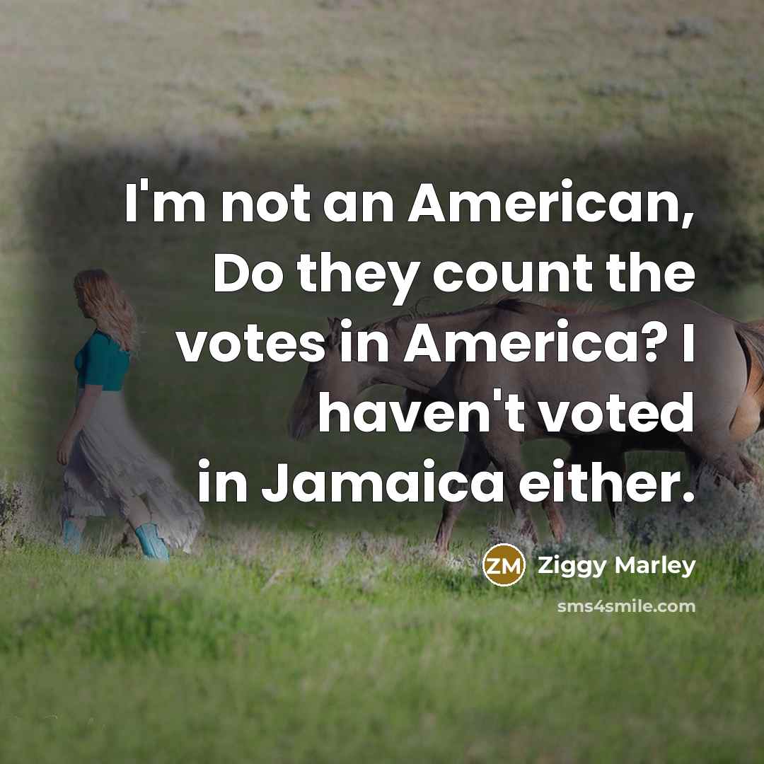 “I'm not an American, Do they count the votes in America? I haven't voted in Jamaica either.” quote by Ziggy Marley