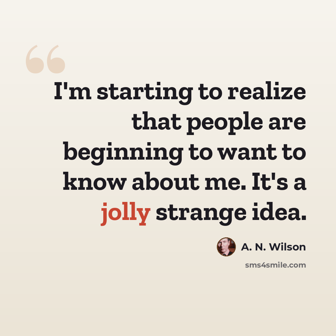 “I'm starting to realize that people are beginning to want to know about me. It's a jolly strange idea.” quote by A. N. Wilson