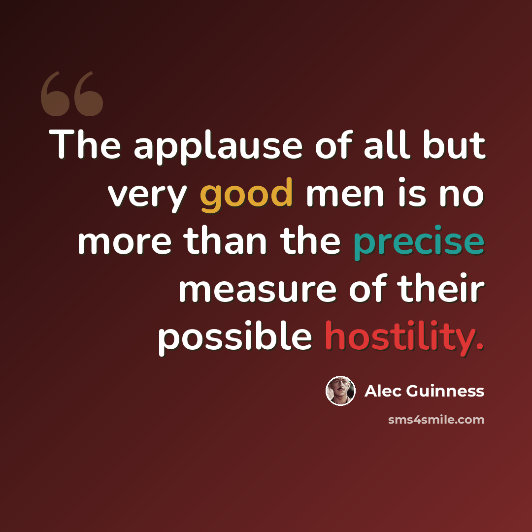 “The applause of all but very good men is no more than the precise measure of their possible hostility.” quote by Alec Guinness
