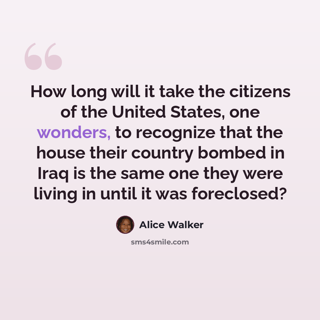 “How long will it take the citizens of the United States, one wonders, to recognize that the house their country bombed in Iraq is the same one they were living in until it was foreclosed?” quote by Alice Walker