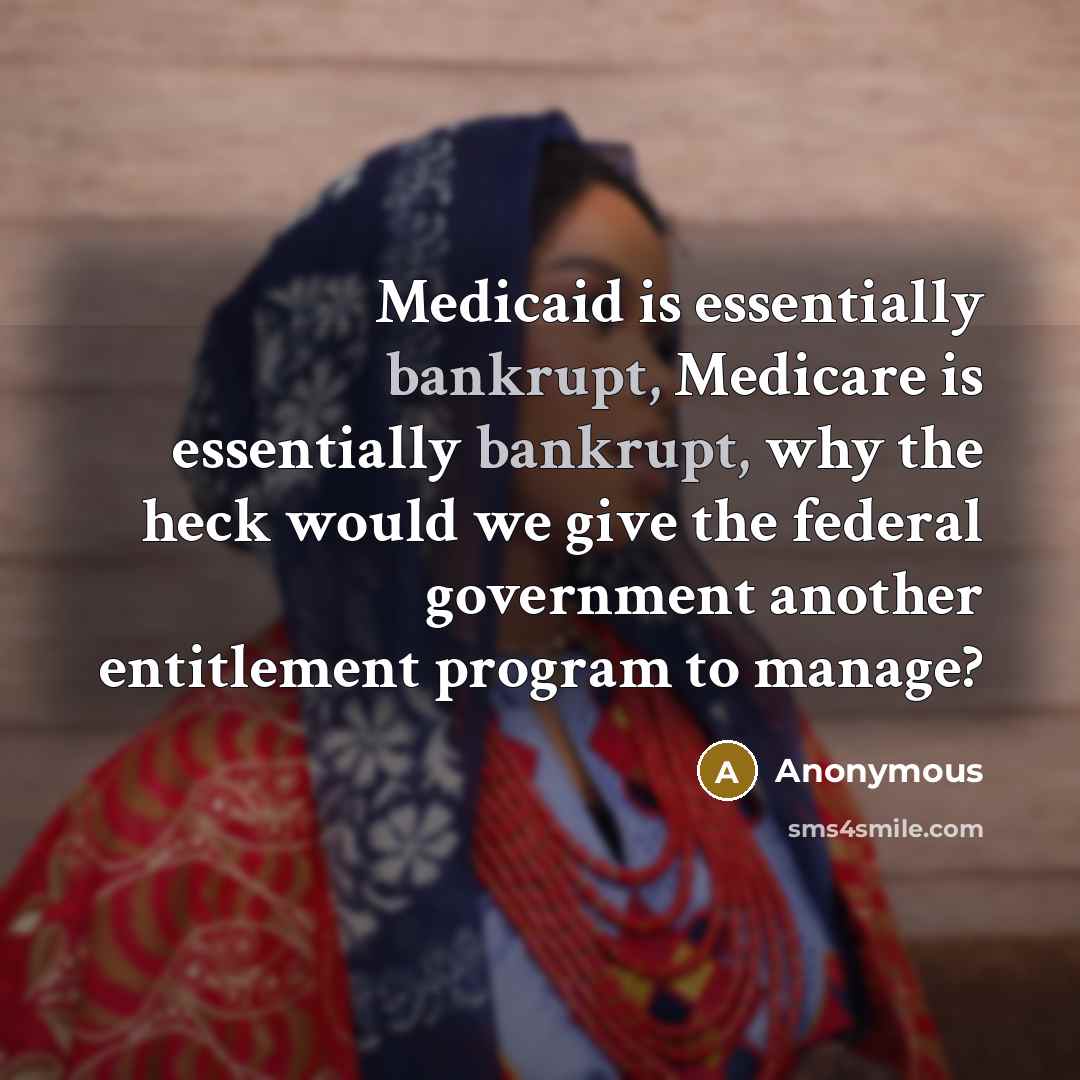 “Medicaid is essentially bankrupt, Medicare is essentially bankrupt, why the heck would we give the federal government another entitlement program to manage?” quote by Anonymous