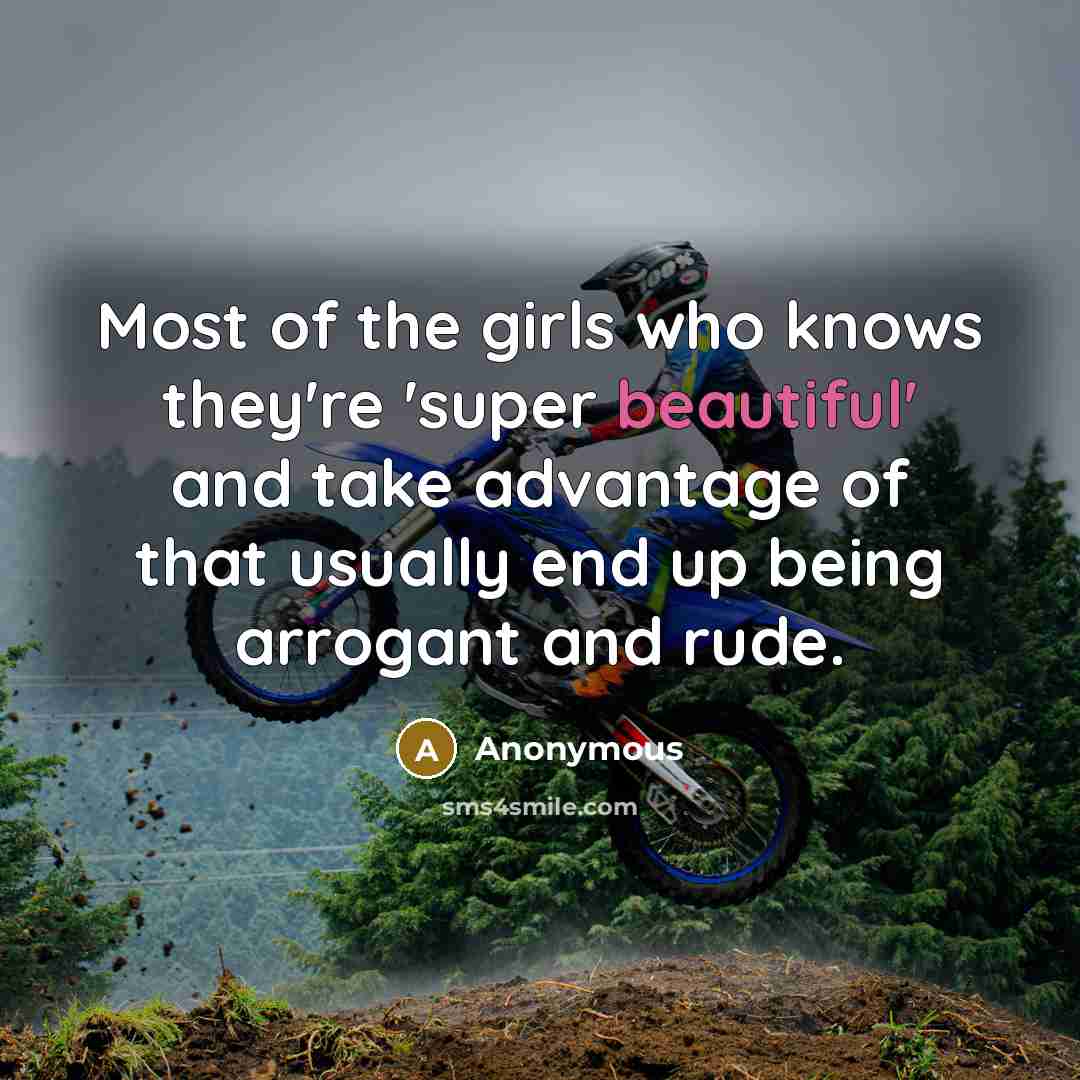“Most of the girls who knows they're 'super beautiful' and take advantage of that usually end up being arrogant and rude.” quote by Anonymous